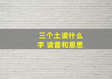 三个土读什么字 读音和意思